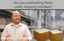 Are you overlooking these costly shipping mistakes?